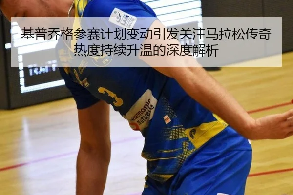 基普乔格参赛计划变动引发关注马拉松传奇热度持续升温的深度解析